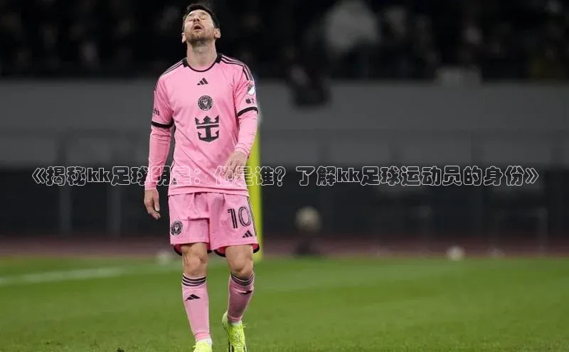 ballbet贝博网站官网梯哥哥科技《揭秘kk足球明星：他是谁？了解kk足球运动员的身份》