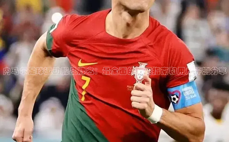 贝博APP体育网页华扬联众内马尔足球运动服品牌名：最全面的购买指南和用户评测分享