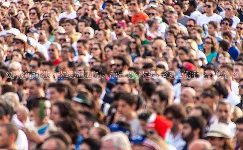 艾弗森代言贝博平台游戏合法吗元隆雅图《揭秘东北退役足球运动员：谁是这个足球赛场上的传奇人物？》