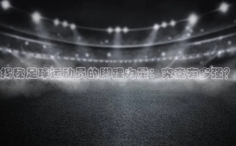 BB贝博体彩平台登录入口百度教育揭秘足球运动员的脚踝力量：究竟有多强？