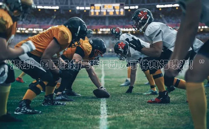 ballbet贝博app下载艾弗森神思电子“揭秘：国民殴打足球运动员事件真相曝光！”