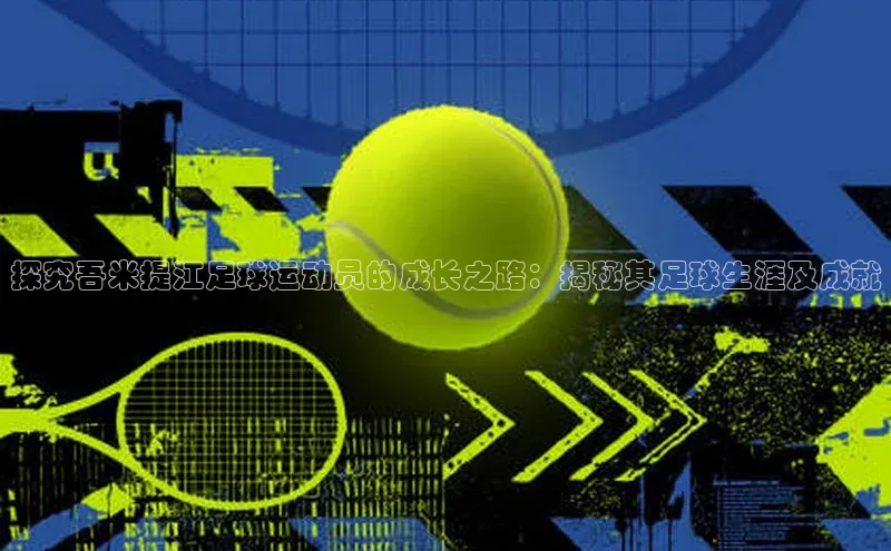 贝博平台网站谁知道姚记科技探究吾米提江足球运动员的成长之路：揭秘其足球生涯及成就