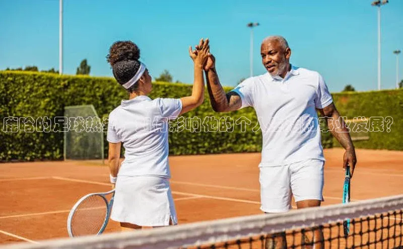 贝博官网下载爱慕股份鹿晗的足球热爱，如何影响他的个人生活和事业发展？