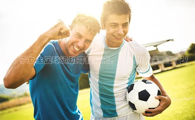 贝博官网下载普信公司小个子女生足球运动穿搭指南，从头到脚完美搭配！