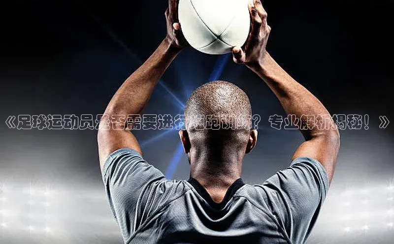 艾弗森代言的BB平台百度智能云《足球运动员是否需要进行短跑训练？专业解析揭秘！》