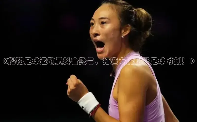 贝博app体育下载安装度小满理财《揭秘足球运动员抖音账号，打造专属精彩足球时刻！》