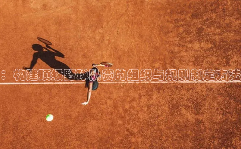 艾弗森贝博app下载安装百度手机卫士：构建顶级野球队赛的组织与规则制定方法