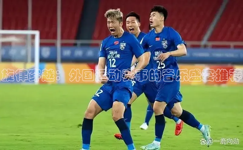 BB贝博ballbet登录入口云创智行旋律穿越：外国运动赛事的音乐盛宴推荐