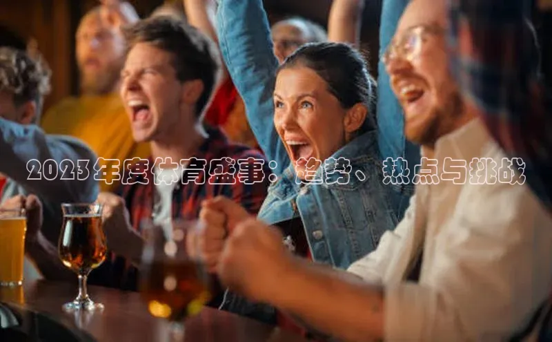 BB贝博ballbet登录入口云创智行2023年度体育盛事：趋势、热点与挑战