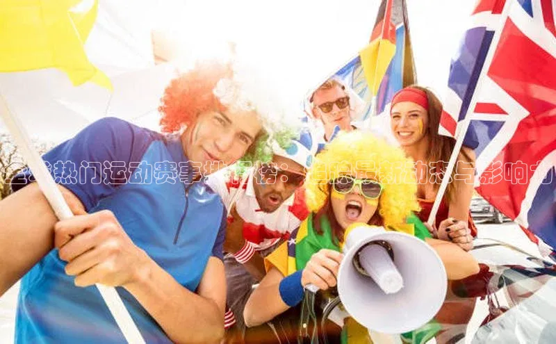 贝博平台网站谁知道百度翻译全球热门运动赛事排行榜：追踪最新动态与影响力