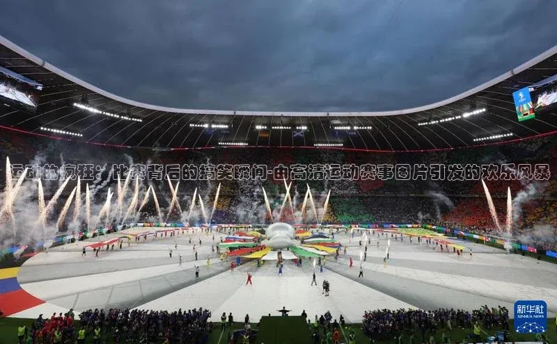 贝博官网下载app百度营销中心运动的疯狂：比赛背后的搞笑瞬间-由高清运动赛事图片引发的欢乐风暴