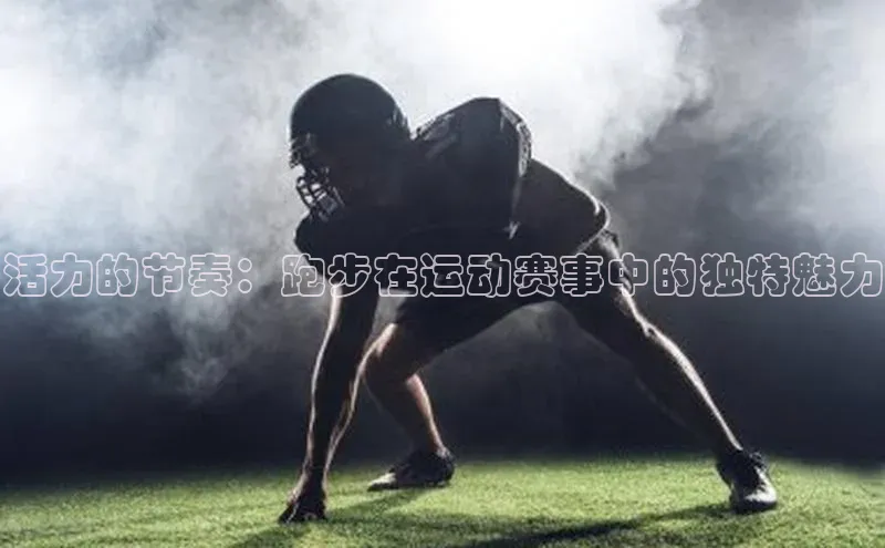 贝博BBbet官网首页中文在线活力的节奏：跑步在运动赛事中的独特魅力