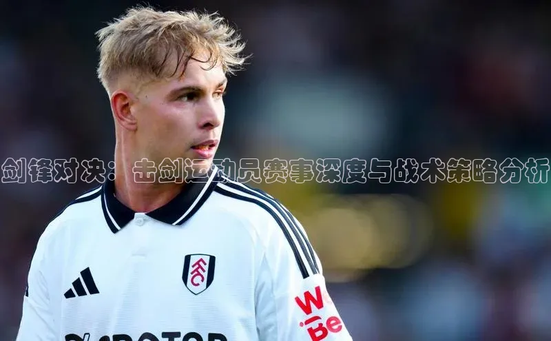 剑锋对决：击剑运动员赛事深度与战术策略分析