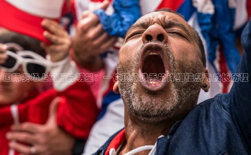 国际赛场上闪耀的明星：一位顶级选手的详细信息与成长历程