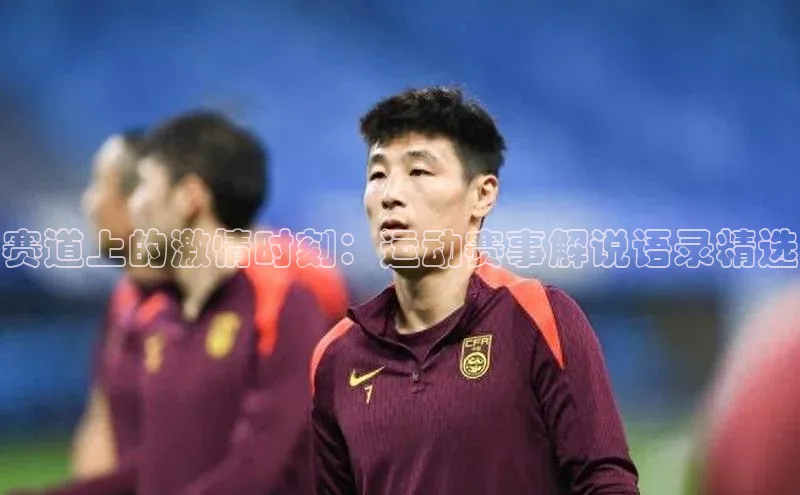 赛道上的激情时刻：运动赛事解说语录精选