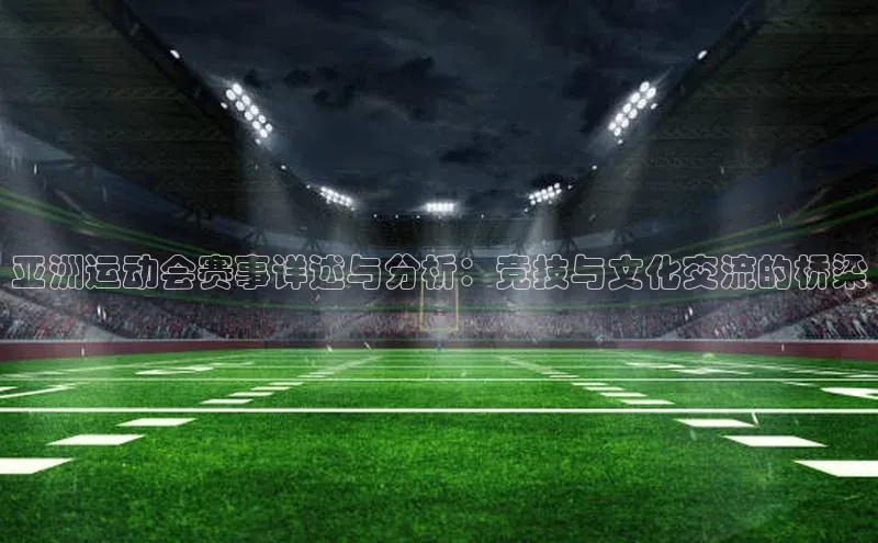 亚洲运动会赛事详述与分析：竞技与文化交流的桥梁