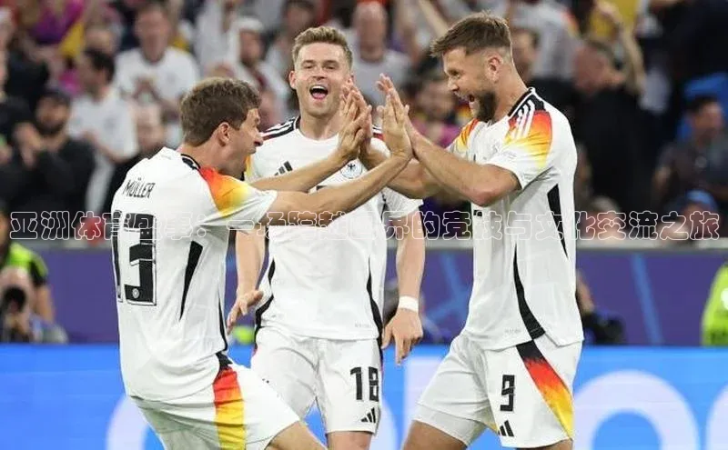 亚洲体育盛事：一场跨越国界的竞技与文化交流之旅