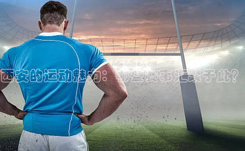 西安的运动魅力：哪些赛事汇聚于此？