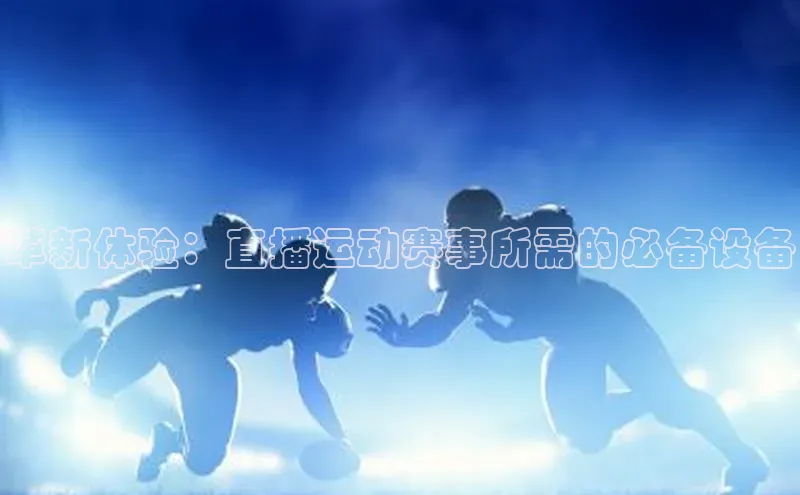 革新体验：直播运动赛事所需的必备设备