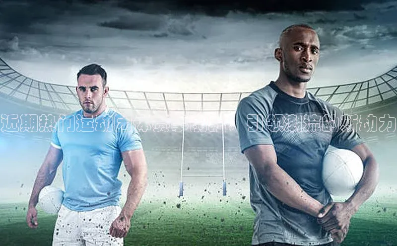 近期热门运动团体赛事前瞻：引领潮流的新动力