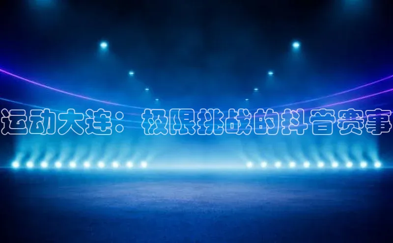 运动大连：极限挑战的抖音赛事