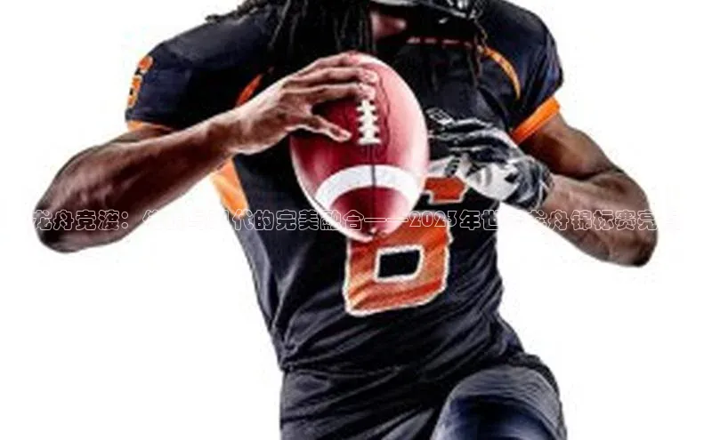 龙舟竞渡：传统与现代的完美融合——2023年世界龙舟锦标赛亮点