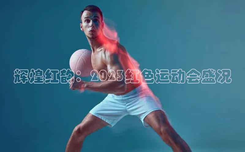 辉煌红韵：2023红色运动会盛况