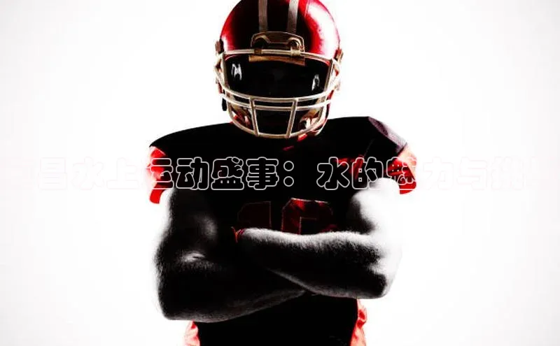 南昌水上运动盛事：水的魅力与挑战