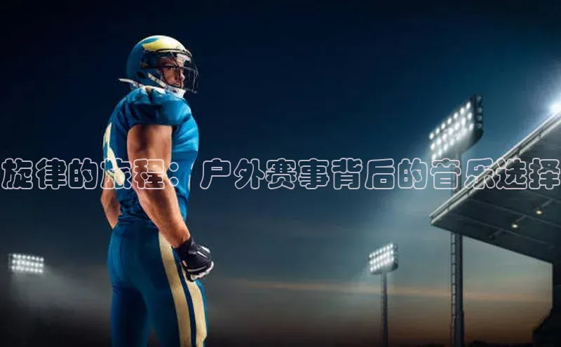 旋律的旅程：户外赛事背后的音乐选择