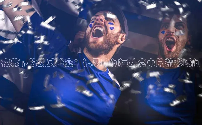 夜幕下的动感盛宴：记录晚间运动赛事的精彩瞬间