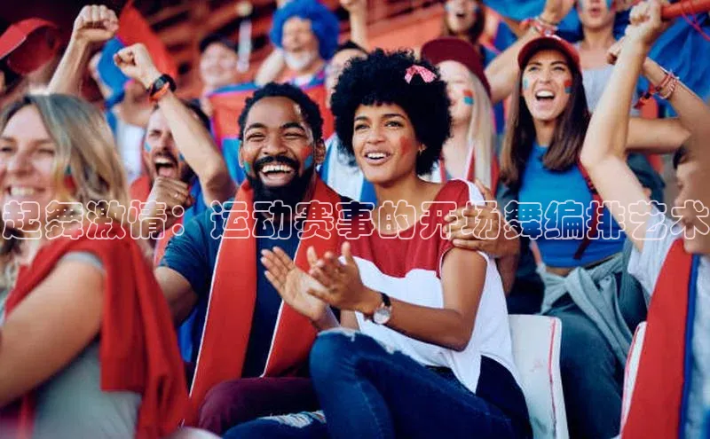 起舞激情：运动赛事的开场舞编排艺术