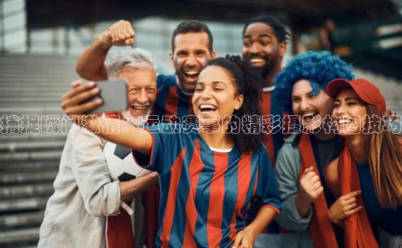 捕捉瞬间激情：运动赛事的精彩摄影构图技巧