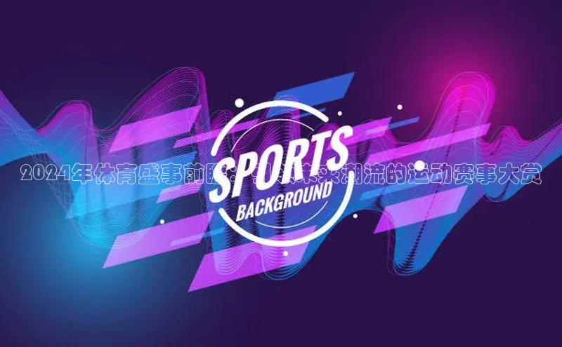 2024年体育盛事前瞻：引领未来潮流的运动赛事大赏