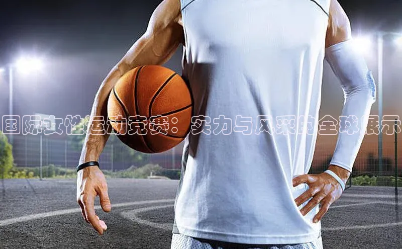 国际女性运动竞赛：实力与风采的全球展示