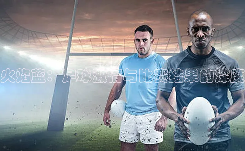火焰蓝：足球激情与比赛结果的深度