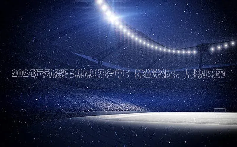 2024运动赛事热烈报名中：挑战极限，展现风采