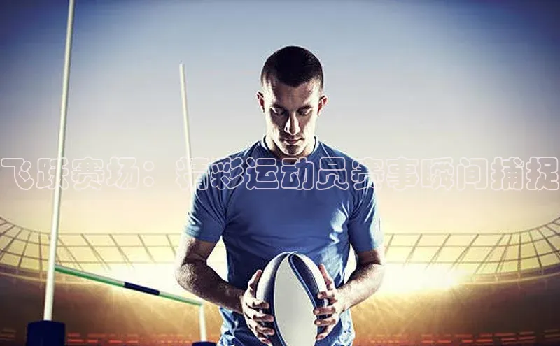 飞跃赛场：精彩运动员赛事瞬间捕捉