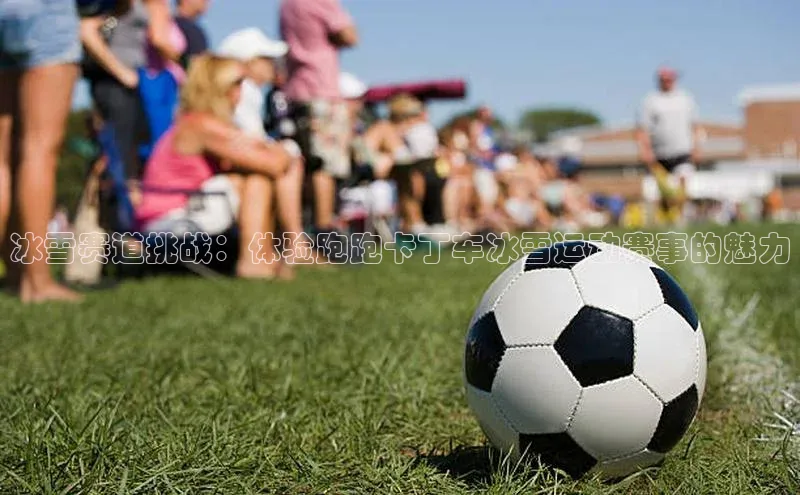 冰雪赛道挑战：体验跑跑卡丁车冰雪运动赛事的魅力