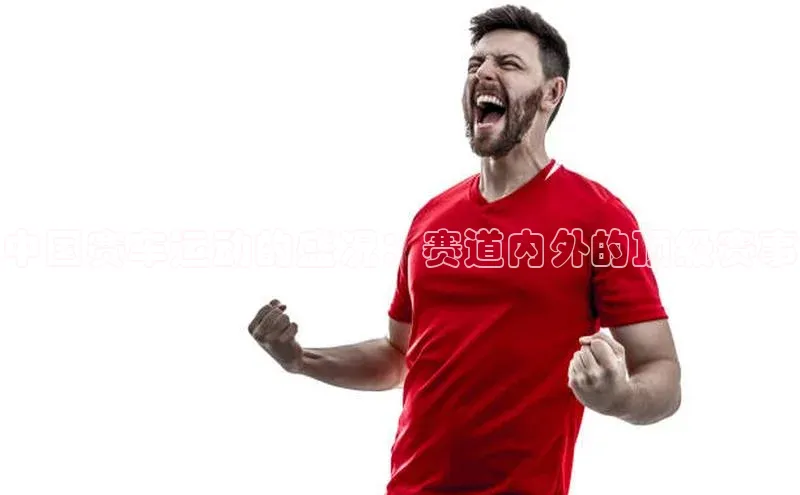 中国赛车运动的盛况：赛道内外的顶级赛事