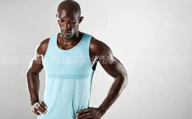 激励与激情：运动赛事上的精彩时刻传达的深远意义