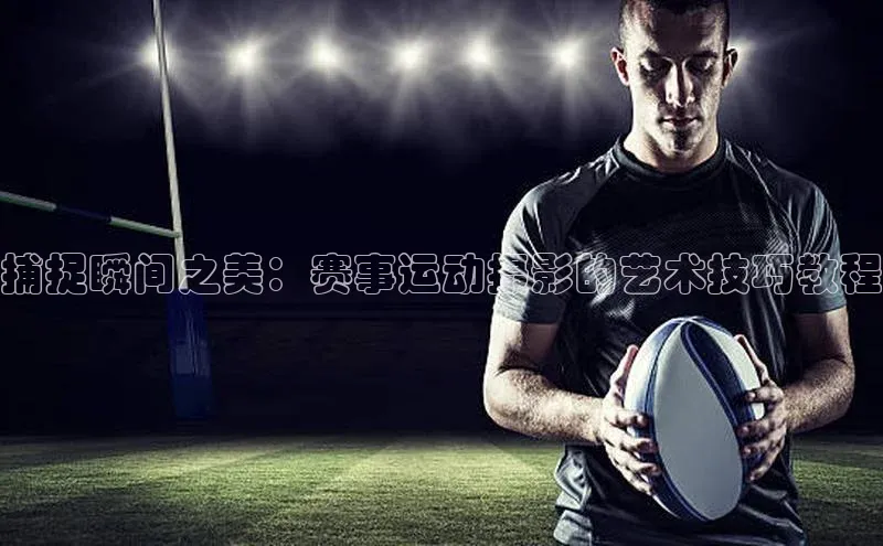 捕捉瞬间之美：赛事运动摄影的艺术技巧教程