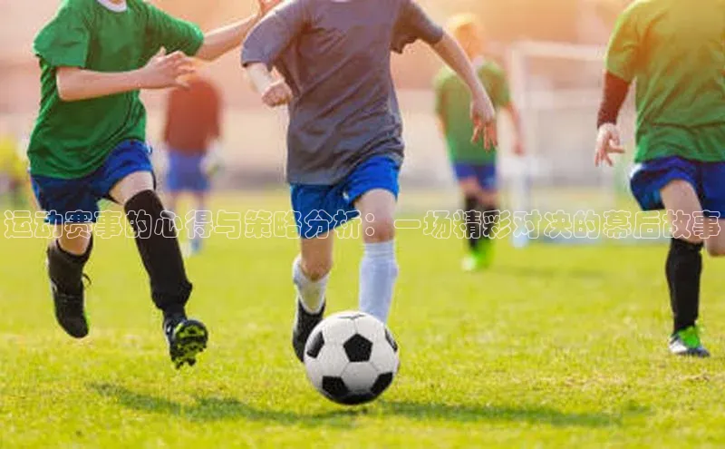 运动赛事的心得与策略分析：一场精彩对决的幕后故事