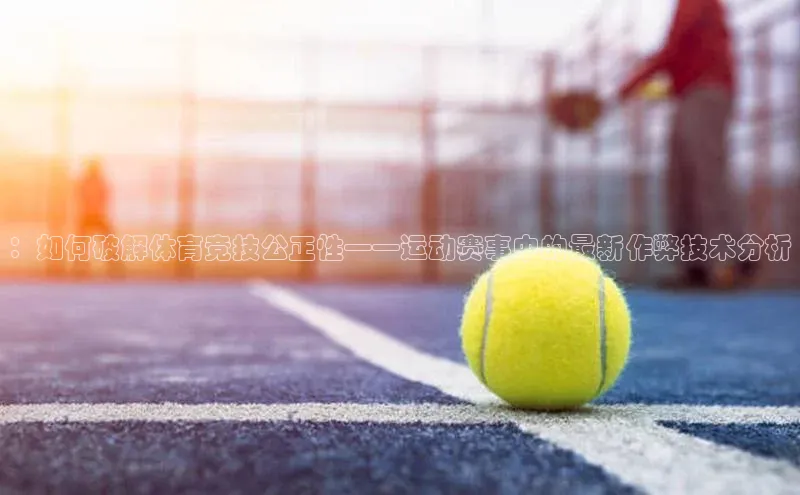 ：如何破解体育竞技公正性——运动赛事中的最新作弊技术分析
