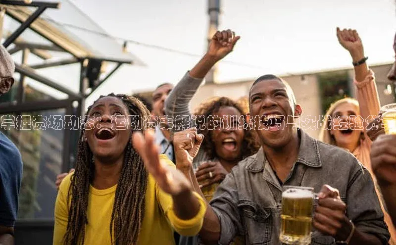 掌握赛场动态：运动赛事解说的训练技巧与实战经验分享
