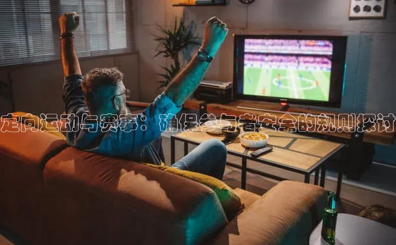 定向运动与赛事：确保参与者安全的规则探讨