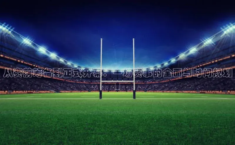从赛前筹备到正式开幕：一场赛事的全面与时间规划