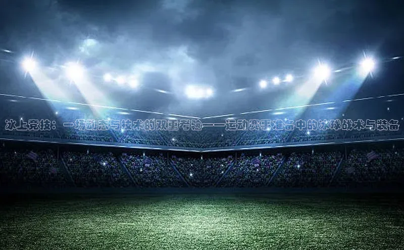 冰上竞技：一场动态与技术的双重考验——运动赛事准备中的冰球战术与装备